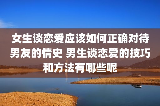 女生谈恋爱应该如何正确对待男友的情史 男生谈恋爱的技巧和方法有哪些呢