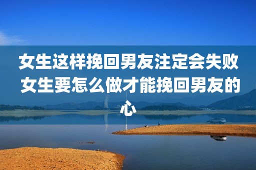 女生这样挽回男友注定会失败 女生要怎么做才能挽回男友的心