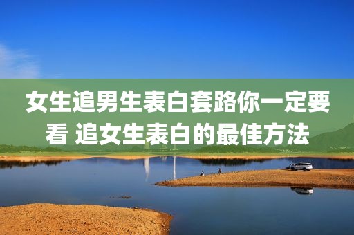 女生追男生表白套路你一定要看 追女生表白的最佳方法
