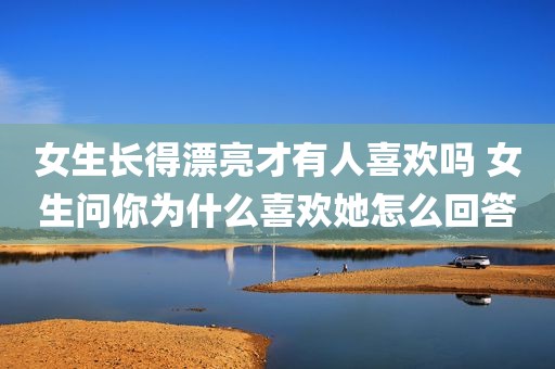 女生长得漂亮才有人喜欢吗 女生问你为什么喜欢她怎么回答