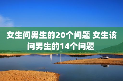 女生问男生的20个问题 女生该问男生的14个问题 