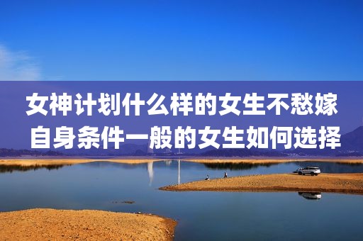 女神计划什么样的女生不愁嫁 自身条件一般的女生如何选择