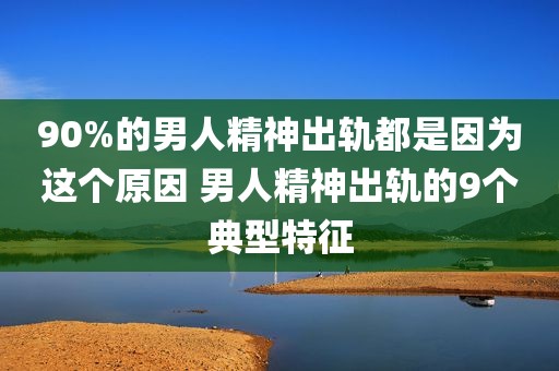 90%的男人精神出轨都是因为这个原因 男人精神出轨的9个典型特征