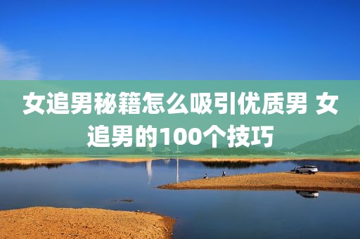 女追男秘籍怎么吸引优质男 女追男的100个技巧