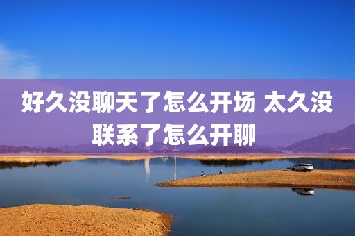 好久没聊天了怎么开场 太久没联系了怎么开聊 