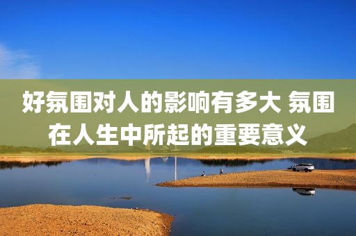 好氛围对人的影响有多大 氛围在人生中所起的重要意义