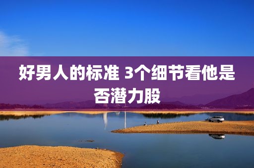 好男人的标准 3个细节看他是否潜力股