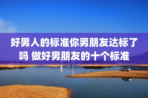 好男人的标准你男朋友达标了吗 做好男朋友的十个标准