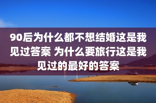 90后为什么都不想结婚这是我见过答案 为什么要旅行这是我见过的最好的答案