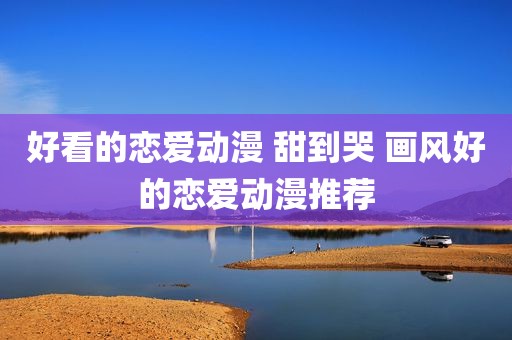 好看的恋爱动漫 甜到哭 画风好的恋爱动漫推荐