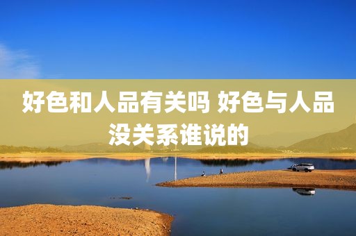 好色和人品有关吗 好色与人品没关系谁说的