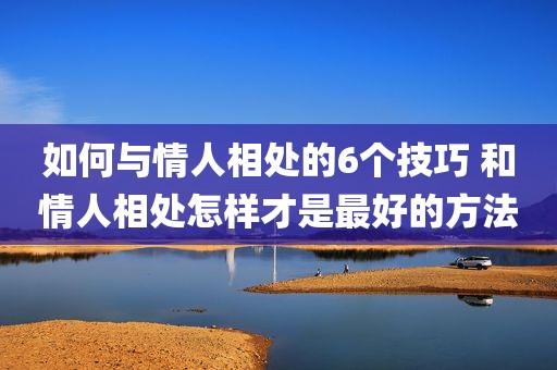 如何与情人相处的6个技巧 和情人相处怎样才是最好的方法