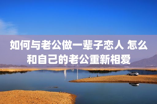 如何与老公做一辈子恋人 怎么和自己的老公重新相爱