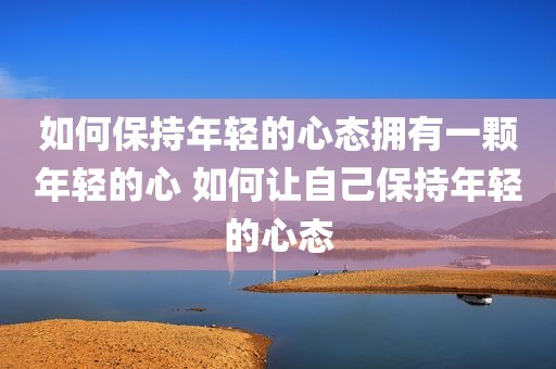 如何保持年轻的心态拥有一颗年轻的心 如何让自己保持年轻的心态