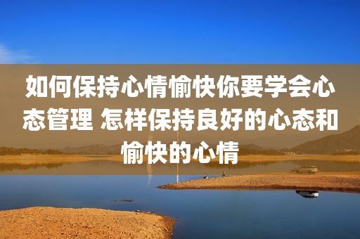 如何保持心情愉快你要学会心态管理 怎样保持良好的心态和愉快的心情