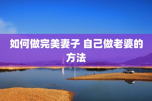 如何做完美妻子 自己做老婆的方法
