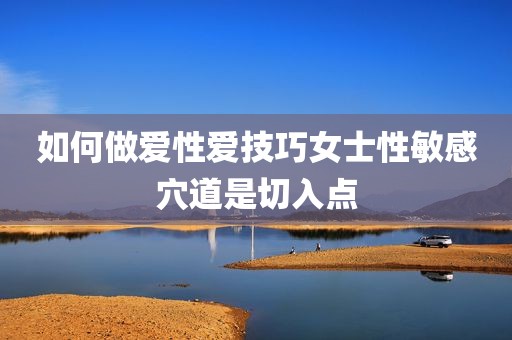 如何做爱性爱技巧女士性敏感穴道是切入点