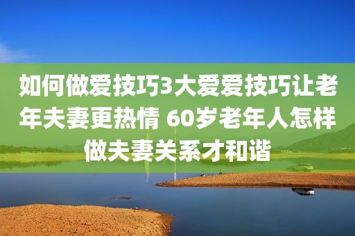 如何做爱技巧3大爱爱技巧让老年夫妻更热情 60岁老年人怎样做夫妻关系才和谐