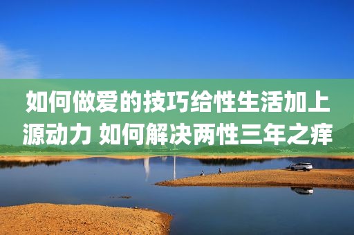 如何做爱的技巧给性生活加上源动力 如何解决两性三年之痒