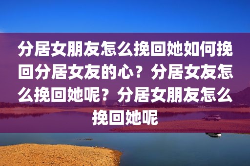 分居女朋友怎么挽回她如何挽回分居女友的心？分居女友怎么挽回她呢？分居女朋友怎么挽回她呢
