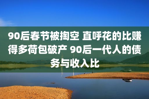 90后春节被掏空 直呼花的比赚得多荷包破产 90后一代人的债务与收入比