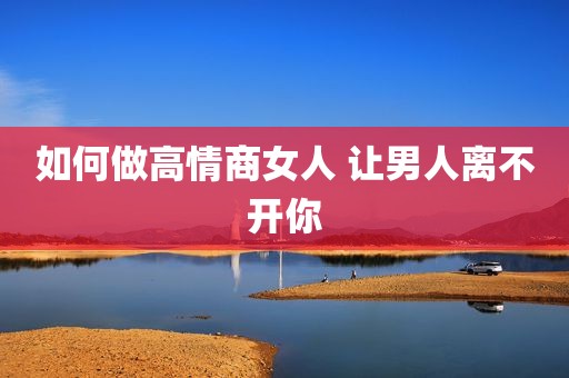 如何做高情商女人 让男人离不开你