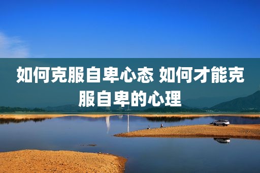 如何克服自卑心态 如何才能克服自卑的心理