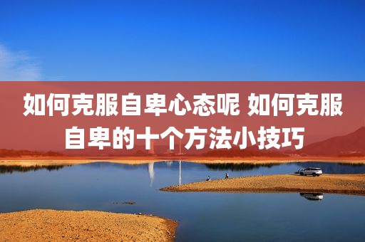 如何克服自卑心态呢 如何克服自卑的十个方法小技巧