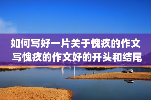 如何写好一片关于愧疚的作文 写愧疚的作文好的开头和结尾