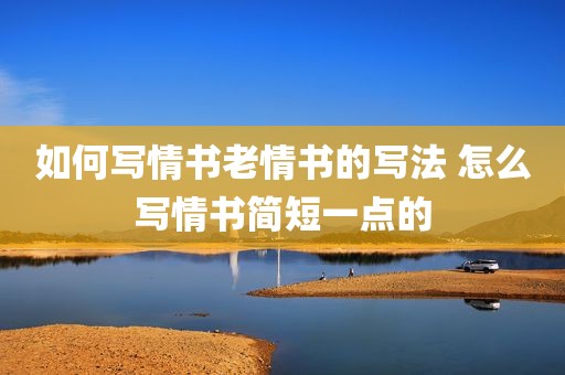 如何写情书老情书的写法 怎么写情书简短一点的
