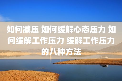 如何减压 如何缓解心态压力 如何缓解工作压力 缓解工作压力的八种方法