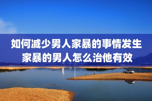 如何减少男人家暴的事情发生 家暴的男人怎么治他有效