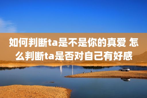 如何判断ta是不是你的真爱 怎么判断ta是否对自己有好感