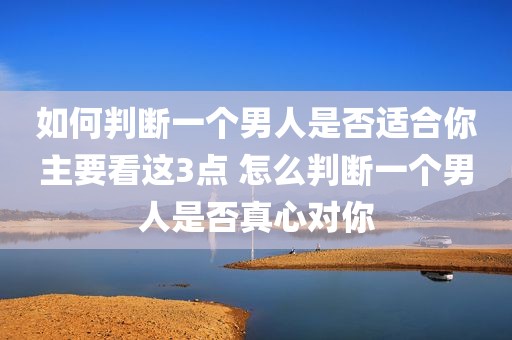 如何判断一个男人是否适合你主要看这3点 怎么判断一个男人是否真心对你