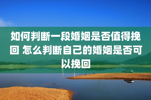 如何判断一段婚姻是否值得挽回 怎么判断自己的婚姻是否可以挽回