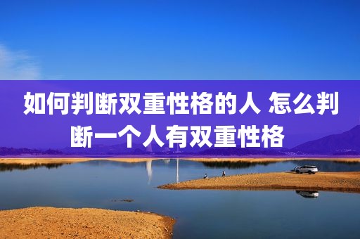 如何判断双重性格的人 怎么判断一个人有双重性格 