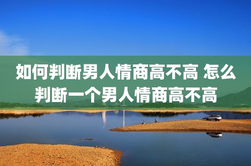 如何判断男人情商高不高 怎么判断一个男人情商高不高