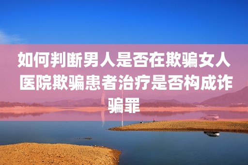 如何判断男人是否在欺骗女人 医院欺骗患者治疗是否构成诈骗罪