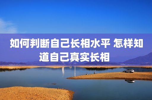 如何判断自己长相水平 怎样知道自己真实长相 