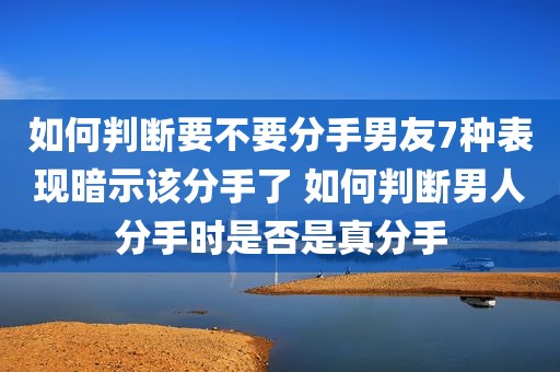 如何判断要不要分手男友7种表现暗示该分手了 如何判断男人分手时是否是真分手