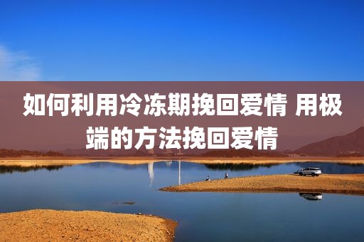 如何利用冷冻期挽回爱情 用极端的方法挽回爱情