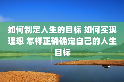 如何制定人生的目标 如何实现理想 怎样正确确定自己的人生目标