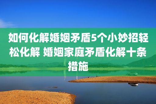 如何化解婚姻矛盾5个小妙招轻松化解 婚姻家庭矛盾化解十条措施