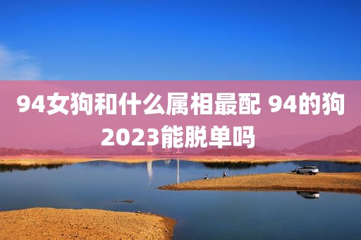 94女狗和什么属相最配 94的狗2023能脱单吗 