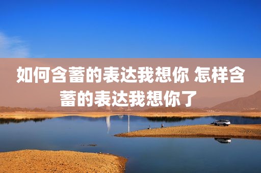 如何含蓄的表达我想你 怎样含蓄的表达我想你了 