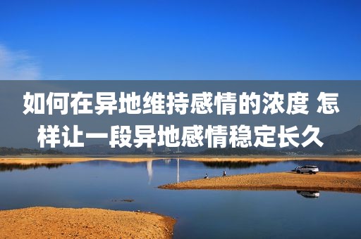 如何在异地维持感情的浓度 怎样让一段异地感情稳定长久