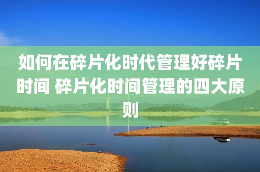 如何在碎片化时代管理好碎片时间 碎片化时间管理的四大原则