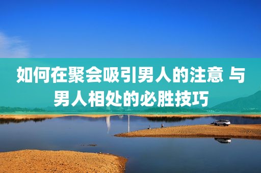 如何在聚会吸引男人的注意 与男人相处的必胜技巧