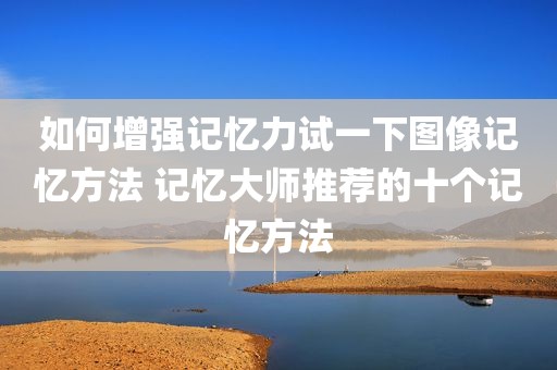 如何增强记忆力试一下图像记忆方法 记忆大师推荐的十个记忆方法