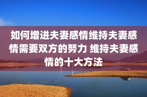 如何增进夫妻感情维持夫妻感情需要双方的努力 维持夫妻感情的十大方法